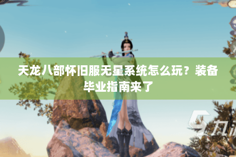 天龙八部怀旧服无星系统怎么玩？装备毕业指南来了