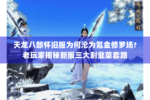 天龙八部怀旧服为何沦为氪金修罗场?老玩家揭秘新服三大割韭菜套路