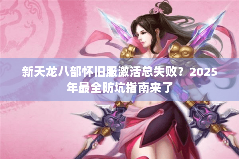 新天龙八部怀旧服激活总失败？2025年最全防坑指南来了