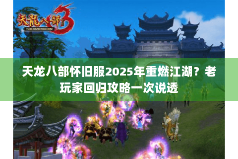 天龙八部怀旧服2025年重燃江湖？老玩家回归攻略一次说透