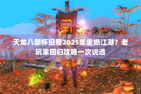 天龙八部怀旧服2025年重燃江湖？老玩家回归攻略一次说透