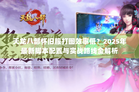 天龙八部怀旧服打图效率低？2025年最新脚本配置与实战路线全解析