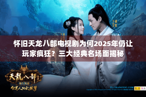 怀旧天龙八部电视剧为何2025年仍让玩家疯狂？三大经典名场面揭秘