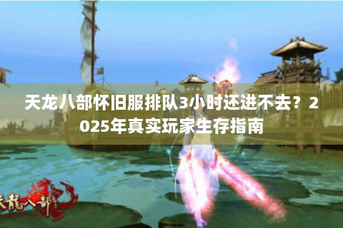 天龙八部怀旧服排队3小时还进不去？2025年真实玩家生存指南