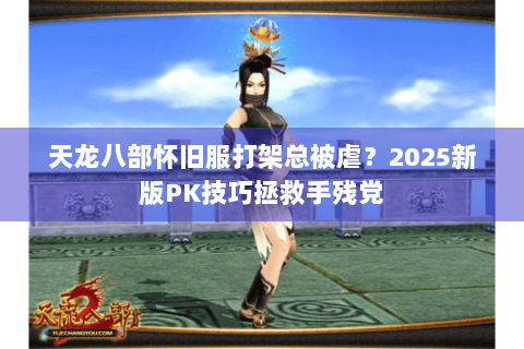天龙八部怀旧服打架总被虐？2025新版PK技巧拯救手残党