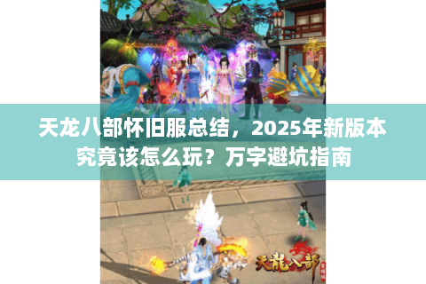 天龙八部怀旧服总结，2025年新版本究竟该怎么玩？万字避坑指南