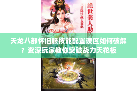 天龙八部怀旧服技能配置误区如何破解？资深玩家教你突破战力天花板