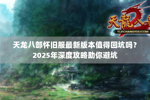 天龙八部怀旧服最新版本值得回坑吗？2025年深度攻略助你避坑