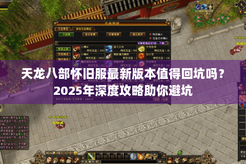 天龙八部怀旧服最新版本值得回坑吗？2025年深度攻略助你避坑