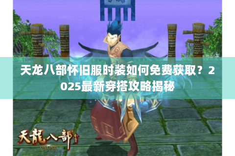 天龙八部怀旧服时装如何免费获取？2025最新穿搭攻略揭秘