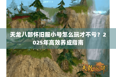 天龙八部怀旧服小号怎么玩才不亏？2025年高效养成指南