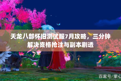 天龙八部怀旧测试服7月攻略，三分钟解决资格抢注与副本剧透