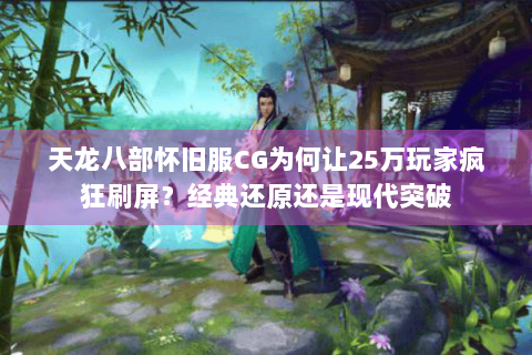 天龙八部怀旧服CG为何让25万玩家疯狂刷屏？经典还原还是现代突破