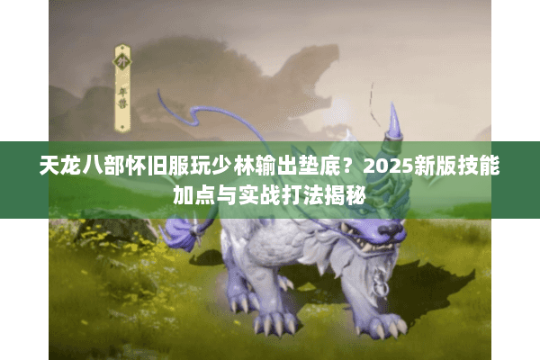 天龙八部怀旧服玩少林输出垫底？2025新版技能加点与实战打法揭秘