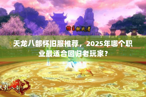 天龙八部怀旧服推荐，2025年哪个职业最适合回归老玩家？
