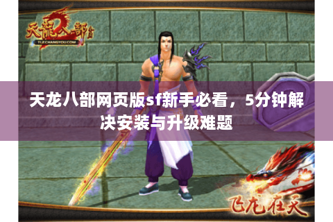 天龙八部网页版sf新手必看，5分钟解决安装与升级难题
