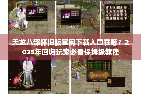 天龙八部怀旧版官网下载入口在哪？2025年回归玩家必看保姆级教程