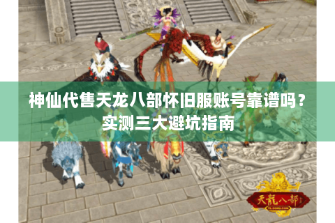 神仙代售天龙八部怀旧服账号靠谱吗？实测三大避坑指南