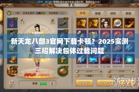 新天龙八部3官网下载卡顿？2025实测三招解决包体过载问题
