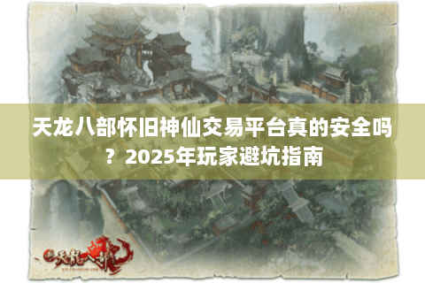 天龙八部怀旧神仙交易平台真的安全吗？2025年玩家避坑指南