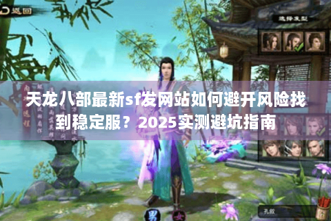 天龙八部最新sf发网站如何避开风险找到稳定服？2025实测避坑指南