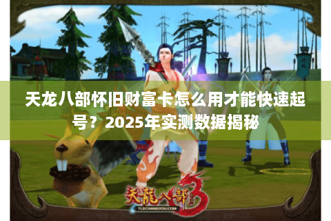 天龙八部怀旧财富卡怎么用才能快速起号？2025年实测数据揭秘