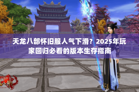天龙八部怀旧服人气下滑？2025年玩家回归必看的版本生存指南