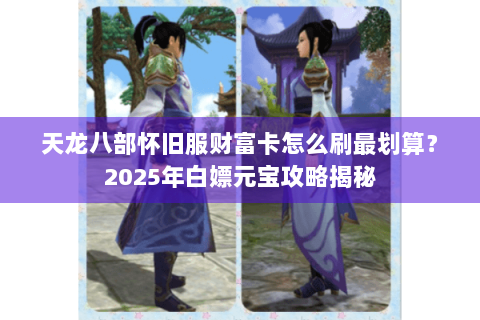 天龙八部怀旧服财富卡怎么刷最划算？2025年白嫖元宝攻略揭秘