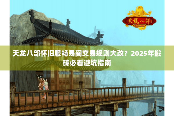 天龙八部怀旧服畅易阁交易规则大改？2025年搬砖必看避坑指南