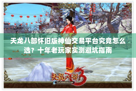 天龙八部怀旧版神仙交易平台究竟怎么选？十年老玩家实测避坑指南