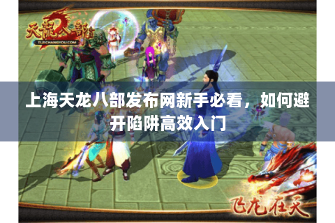 上海天龙八部发布网新手必看，如何避开陷阱高效入门