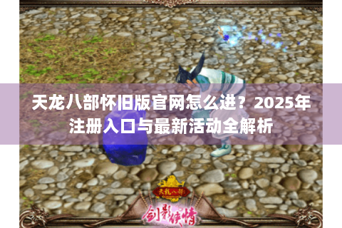 天龙八部怀旧版官网怎么进？2025年注册入口与最新活动全解析