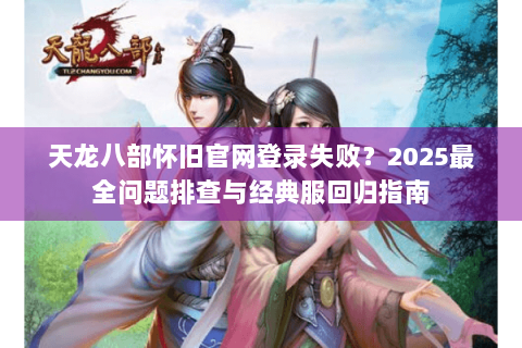 天龙八部怀旧官网登录失败？2025最全问题排查与经典服回归指南