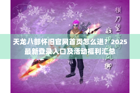 天龙八部怀旧官网首页怎么进？2025最新登录入口及活动福利汇总