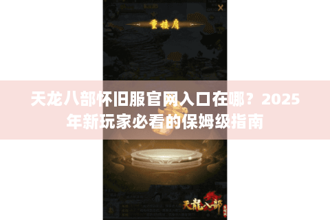 天龙八部怀旧服官网入口在哪？2025年新玩家必看的保姆级指南