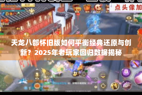 天龙八部怀旧版如何平衡经典还原与创新？2025年老玩家回归数据揭秘