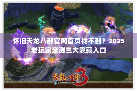 怀旧天龙八部官网首页找不到？2025老玩家亲测三大隐藏入口