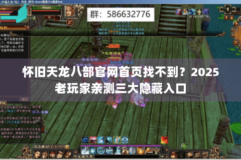 怀旧天龙八部官网首页找不到？2025老玩家亲测三大隐藏入口