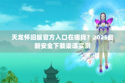 天龙怀旧版官方入口在哪找？2025最新安全下载渠道实测