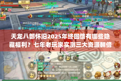 天龙八部怀旧2025年终回馈有哪些隐藏福利？七年老玩家实测三大资源翻倍技巧