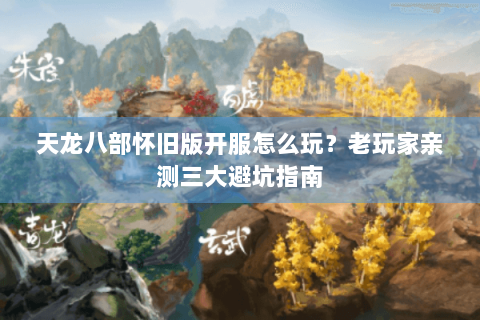 天龙八部怀旧版开服怎么玩？老玩家亲测三大避坑指南