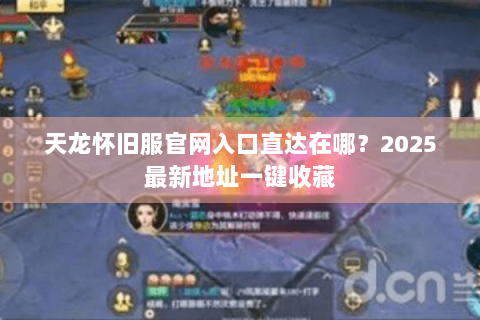 天龙怀旧服官网入口直达在哪？2025最新地址一键收藏