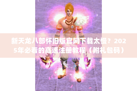 新天龙八部怀旧版官网下载太慢？2025年必看的高速注册教程（附礼包码）