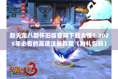 新天龙八部怀旧版官网下载太慢？2025年必看的高速注册教程（附礼包码）