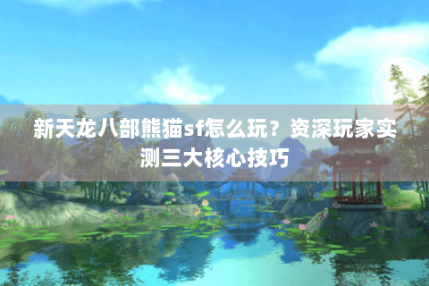 新天龙八部熊猫sf怎么玩？资深玩家实测三大核心技巧