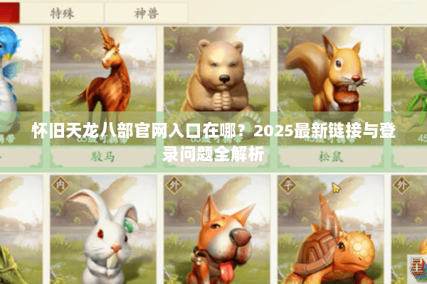 怀旧天龙八部官网入口在哪?2025最新链接与登录问题全解析 怀旧天龙八部官网入口在哪?2025最新链接与登录问题全解析