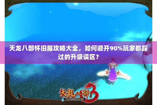 天龙八部怀旧服攻略大全，如何避开90%玩家都踩过的升级误区？