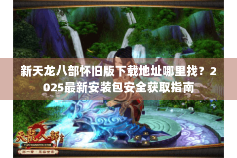 新天龙八部怀旧版下载地址哪里找？2025最新安装包安全获取指南