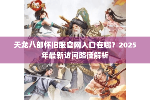 天龙八部怀旧服官网入口在哪？2025年最新访问路径解析