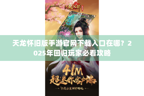 天龙怀旧版手游官网下载入口在哪？2025年回归玩家必看攻略